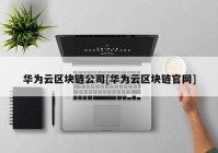 华为云区块链公司[华为云区块链官网]