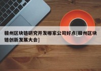 赣州区块链研究开发哪家公司好点[赣州区块链创新发展大会]