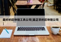 最好的区块链工具公司[最正宗的区块链公司]