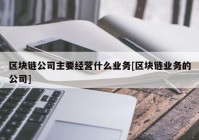 区块链公司主要经营什么业务[区块链业务的公司]