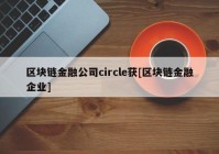 区块链金融公司circle获[区块链金融企业]