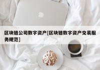 区块链公司数字资产[区块链数字资产交易服务规范]