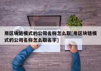 用区块链模式的公司名称怎么取[用区块链模式的公司名称怎么取名字]