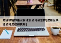 做区块链如果没有注册公司会怎样[注册区块链公司流程和费用]