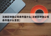 注册区块链公司条件是什么[注册区块链公司条件是什么意思]