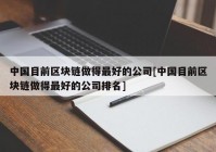 中国目前区块链做得最好的公司[中国目前区块链做得最好的公司排名]