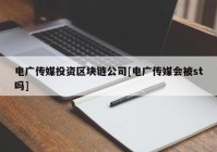 电广传媒投资区块链公司[电广传媒会被st吗]