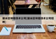 丽水区块链技术公司[丽水区块链技术公司招聘]