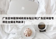 广东区块链领域政府补贴公司[广东区块链专利在全国名列前茅]