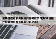 区块链医疗服务供应商有哪些公司[区块链医疗服务供应商有哪些公司上市]