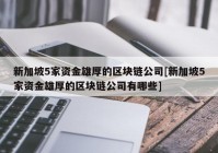 新加坡5家资金雄厚的区块链公司[新加坡5家资金雄厚的区块链公司有哪些]