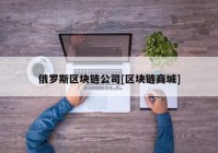 俄罗斯区块链公司[区块链商城]