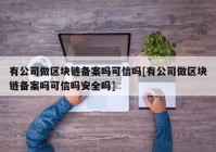 有公司做区块链备案吗可信吗[有公司做区块链备案吗可信吗安全吗]