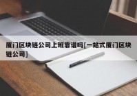 厦门区块链公司上班靠谱吗[一站式厦门区块链公司]