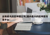 全国最大的区块链公司[国内最大的区块链交易平台]