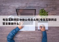 电信互联网区块链公司怎么样[电信互联网运营主要做什么]