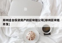 郑州适合投资房产的区块链公司[郑州区块链开发]