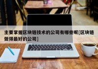 主要掌握区块链技术的公司有哪些呢[区块链做得最好的公司]