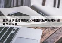 重庆区块链建设图片公司[重庆区块链建设图片公司招聘]